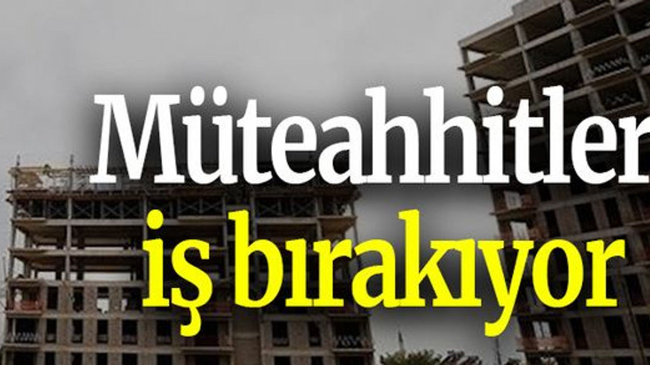 Müteahhitler iş bırakıyor